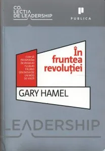 In fruntea revolutiei. Cum sa prosperam in vremuri tulburi facand din inovatie un model de viata de Gary Hamel
