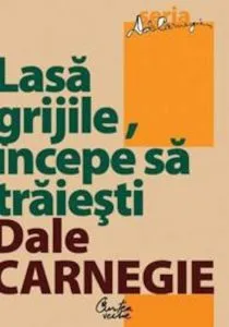 Lasa grijile, incepe sa traiesti (Editia a III-a) de Dale Carnegie