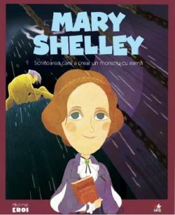 Mary Shelley. Scriitoarea care a creat un monstru cu inimă. Seria Micii mei Eroi (Vol. 51)
