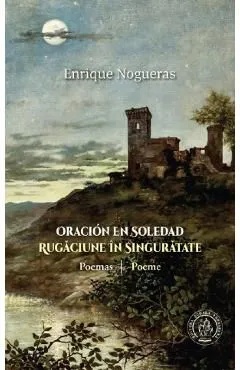 Rugaciune in singuratate. Poeme. Oracion en soledad. Poemas de Enrique Nogueras