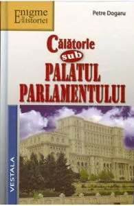 Calatorie sub Palatul Parlamentului de Petre Dogaru