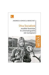 Diva Socialistă. Modele feminine în cinematograful est-european de Andreea Ionescu Berechet