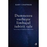 Dumnezeu vorbeste limbajul iubirii tale. Cum sa simti si sa impartasesti iubirea divina