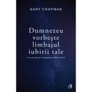 Dumnezeu vorbeste limbajul iubirii tale. Cum sa simti si sa impartasesti iubirea divina de Gary Chapman