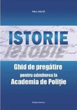 Istorie. Ghid de pregatirea pentru admiterea la Academia de Politie de Paul Didita