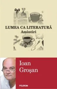 Lumea ca literatura. Amintiri de Ioan Grosan