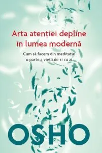 Osho. Arta atentiei depline in lumea moderna . Cum sa facem din meditatie o parte a vietii de zi cu zi