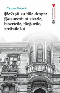 Povești cu tâlc despre București și casele, bisericile, târgurile, străzile lui de Cezara Mucenic