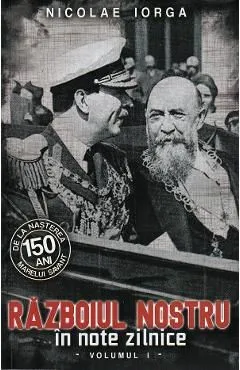 Razboiul nostru in note zilnice Vol.1 de Nicolae Iorga