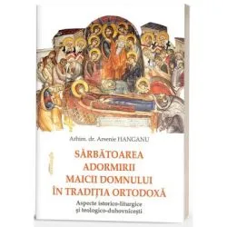Sarbatoarea Adormirii Maicii Domnului in traditia ortodoxa: aspecte istorico-liturgice si teologico-duhovnicesti de Arsenie Hanganu
