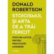 Stoicismul si arta de a trai fericit. Ponturi antice pentru provocari moderne de Donald Robertson