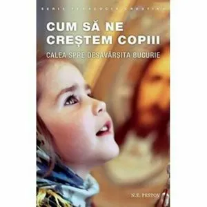 Cum sa ne crestem copiii. Calea spre desavarsita bucurie. Seria Pedagogia crestina de N.E.Pestov