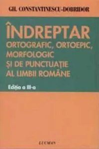 Indreptar ortografic, ortoepic, morfologic si de punctuatie al limbii romane de Gheorghe Constantinescu-Dobridor