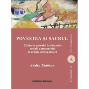Povestea si sacrul. Cautarea sensului in dinamica sociala a prezentului. O privire antropologica de Andra Samson