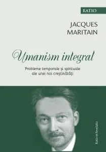 Umanism integral. Probleme temporale si spirituale ale unei noi crestinatati