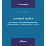 Achizitiile publice. Curtea de Justitie a Comunitatilor-Uniunii Europene. O radiografie sinoptica a intregii jurisprudente in domeniu de Dumitru-Daniel Serban