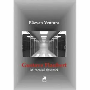 Miracolul absentei. Gustave Flaubert de Razvan Ventura