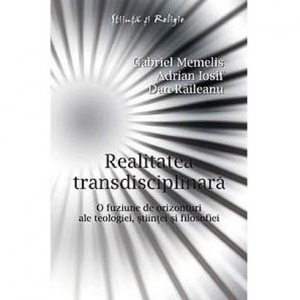 Realitatea transdisciplinara. O fuziune de orizonturi ale teologiei, stiintei si filosofiei