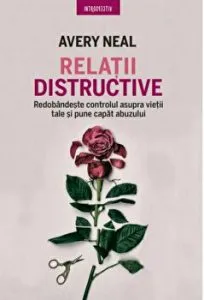 Relatii distructive. Redobandeste controlul asupra vietii tale si pune capat abuzului de Avery Neal