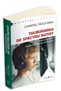 Tulburarea de Spectru Autist. Ghidul complet pentru intelegerea autismului de Chantal Sicile-Kira