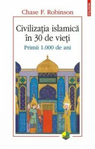 Civilizatia islamica in 30 de vieti. Primii 1.000 de ani de Chase F. Robinson