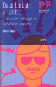 Daca barbatii ar vorbi... 7 chei pentru intelegerea psihologiei masculine de Alon Gratch
