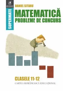 Matematica. Probleme de concurs cls. 11-12 de Daniel Sitaru