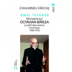 Omul tuturor. Monseniorul Octavian Barlea si patimirile exilui romanesc 1946-1978 de Ion-Irineu Farcas