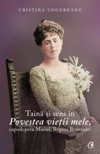 Taina si sens in Povestea vietii mele, capodopera Mariei, Regina Romaniei de Cristina Ungureanu