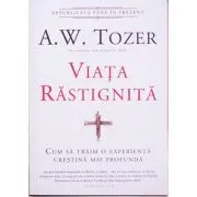 Viata rastignita. Cum sa traim o experienta crestina mai profunda de A.W. Tozer