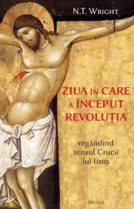 Ziua in care a inceput revolutia - regandind sensul Crucii lui Iisus de N.T. Wright