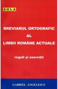 Breviarul ortografic al limbii romane actuale. Reguli si exercitii de Gabriel Angelescu