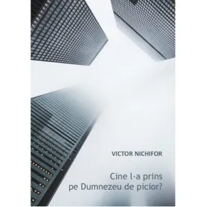 Cine l-a prins pe Dumnezeu de picior de Victor Nichifor