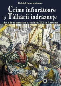 Crime infioratoare si talharii indraznete din a doua jumatate a secolului XIX in Romania de Gabriel Constantinescu