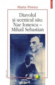 Diavolul si ucenicul sau: Nae Ionescu - Mihail Sebastian (Editia a II-a) de Marta Petreu