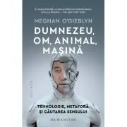 Dumnezeu, om, animal, masina. Tehnologie, metafora si cautarea sensului de Meghan O'Gieblyn