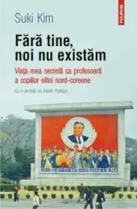 Fara tine, noi nu existam. Viata mea secreta ca profesoara a copiilor elitei nord-coreene de Suki Kim