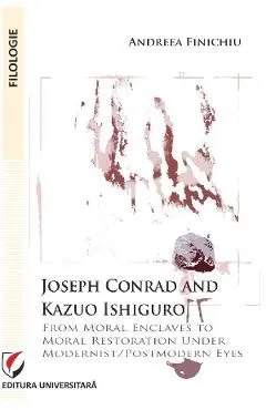 Joseph Conrad and Kazuo Ishiguro. From moral enclaves to moral restoration under modernist/postmodern eyes de Andreea Finichiu