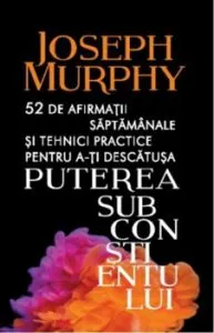 Puterea subconstientului. 52 de afirmatii saptamanale si tehnici practice de Joseph Murphy