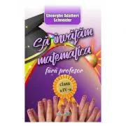 Sa invatam matematica fara profesor clasa a 4-a de Gheorghe Adalbert Schneider