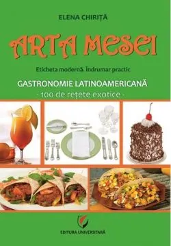 Arta mesei. Eticheta modernă. Îndrumar practic. Gastronomie latinoamericană de Elena Chirita