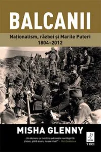 Balcanii. Nationalism, razboi si Marile Puteri 1804-2012 de Misha Glenny