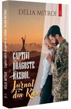 Captivi intre dragoste si razboi. Jurnal din Kiev de Delia Mitroi