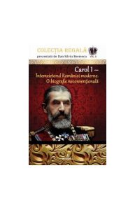 Carol I. Întemeietorul României moderne. O biografie neconvențională