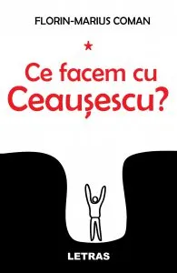 Ce facem cu Ceausescu? de Florin-Marius Coman