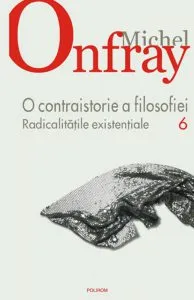 O contraistorie a filosofiei. Radicalitatile existentiale, Vol. 6 de Michel Onfray