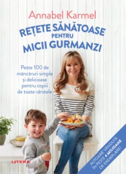 Retete sanatoase pentru micutii gurmanzi. Peste 100 de mancaruri simple si delicioase pentru copiii de toate varstele