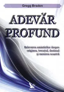 Adevar profund. Relevarea amintirilor despre originea, trecutul, destinul si menirea noastra de Gregg Braden