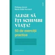 Alege sa iti schimbi viata. 50 de exercitii practice de Philippe Auriol