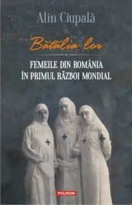 Batalia lor. Femeile din Romania in Primul Razboi Mondial de Alin Ciupala
